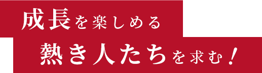 成長を楽しめる熱き人たちを求む