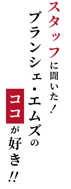 スタッフに聞いた！ブランシェ・エムズのココが好き！！